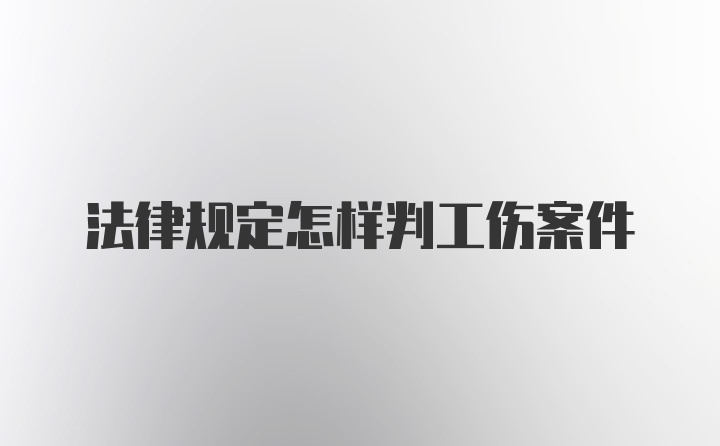 法律规定怎样判工伤案件