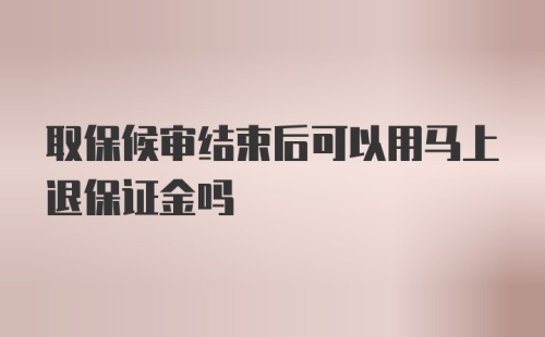 取保候审结束后可以用马上退保证金吗