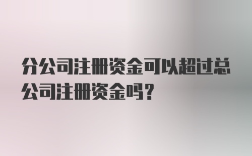 分公司注册资金可以超过总公司注册资金吗?