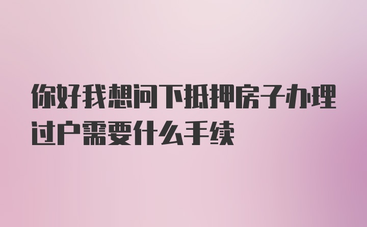 你好我想问下抵押房子办理过户需要什么手续