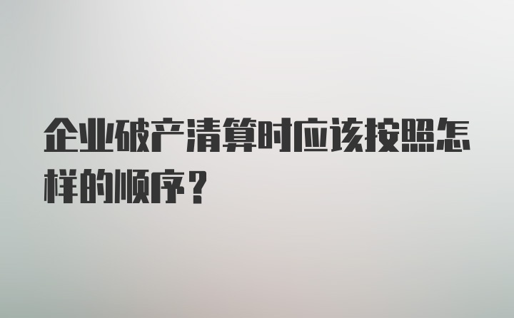 企业破产清算时应该按照怎样的顺序?