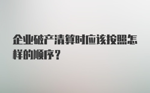 企业破产清算时应该按照怎样的顺序?