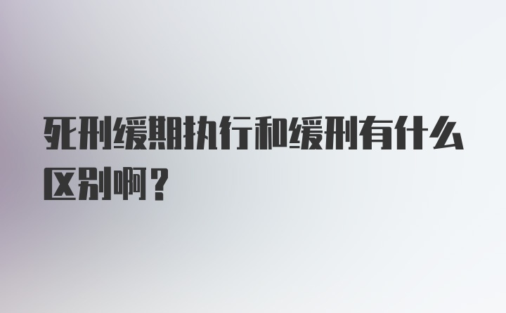 死刑缓期执行和缓刑有什么区别啊？