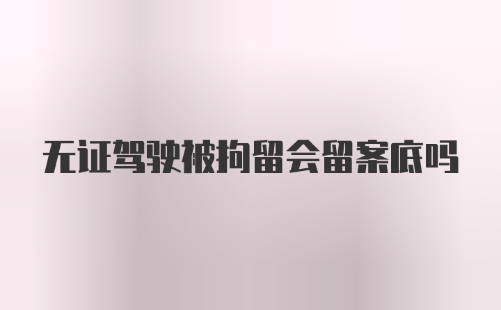 无证驾驶被拘留会留案底吗