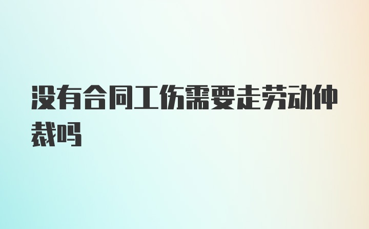 没有合同工伤需要走劳动仲裁吗