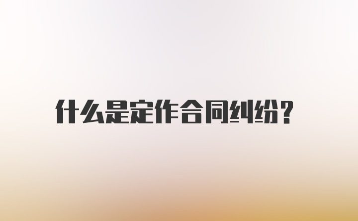 什么是定作合同纠纷？