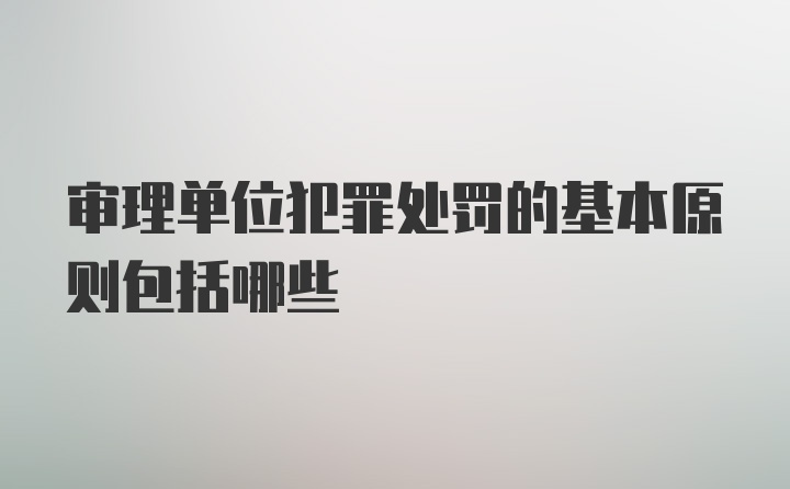 审理单位犯罪处罚的基本原则包括哪些