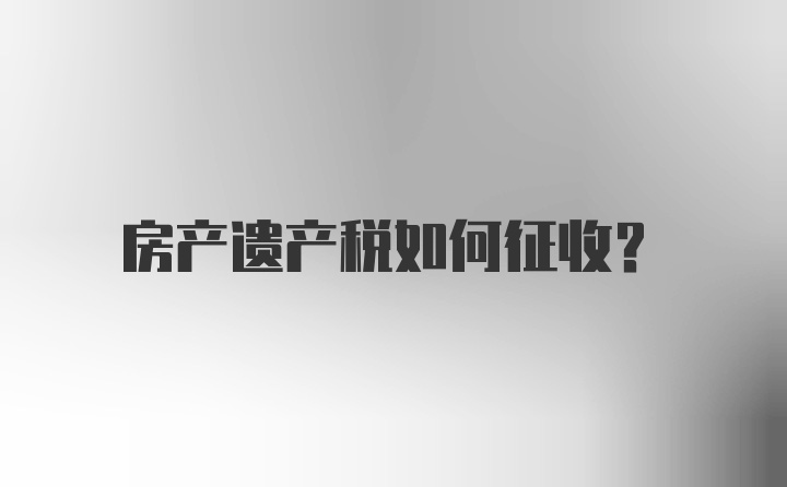 房产遗产税如何征收？