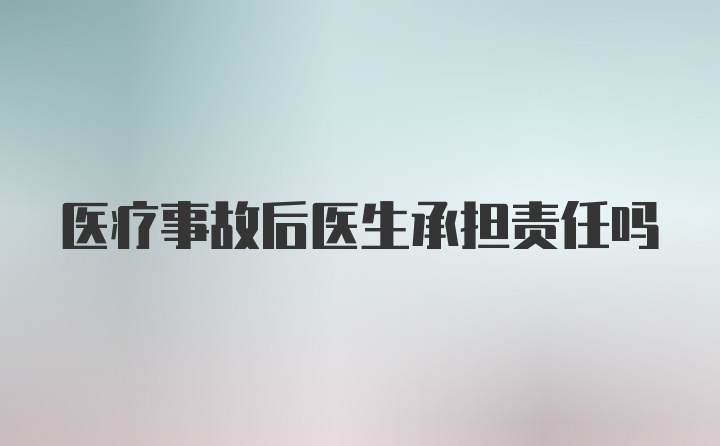 医疗事故后医生承担责任吗