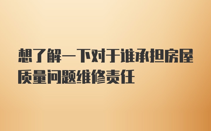 想了解一下对于谁承担房屋质量问题维修责任