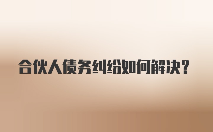 合伙人债务纠纷如何解决？