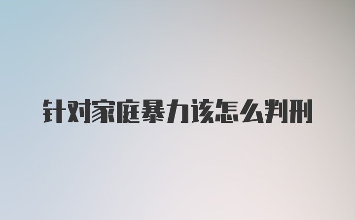 针对家庭暴力该怎么判刑