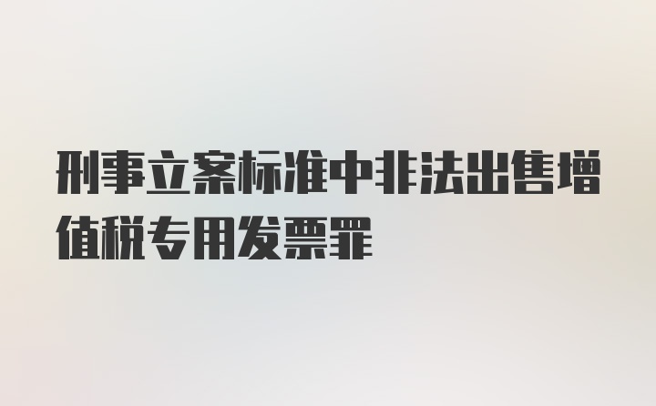 刑事立案标准中非法出售增值税专用发票罪