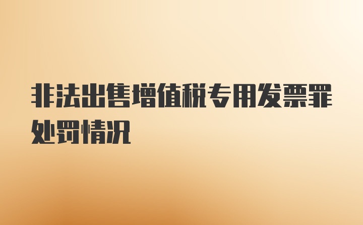 非法出售增值税专用发票罪处罚情况