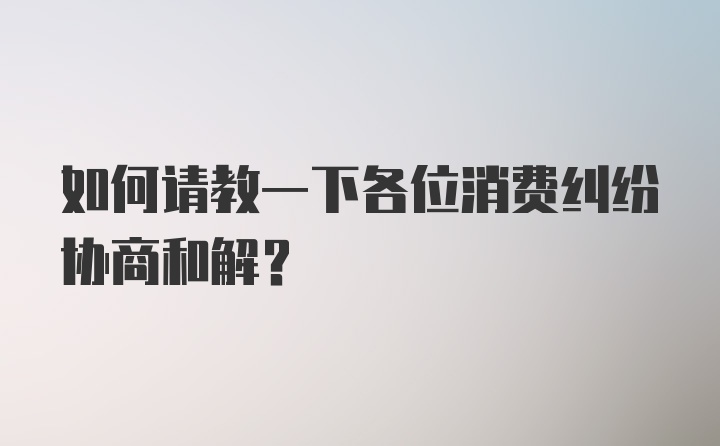 如何请教一下各位消费纠纷协商和解？