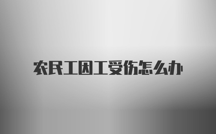 农民工因工受伤怎么办