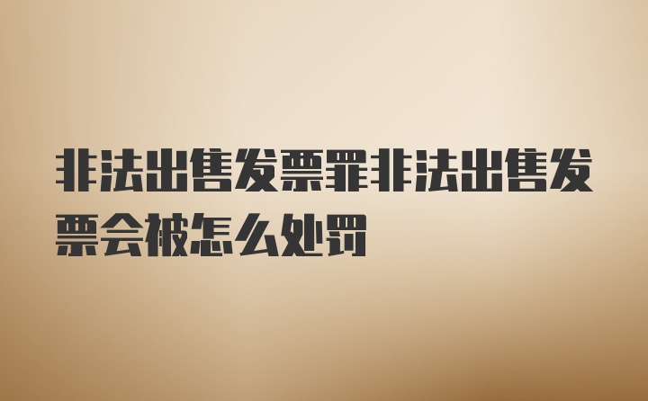 非法出售发票罪非法出售发票会被怎么处罚