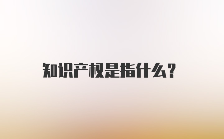 知识产权是指什么？