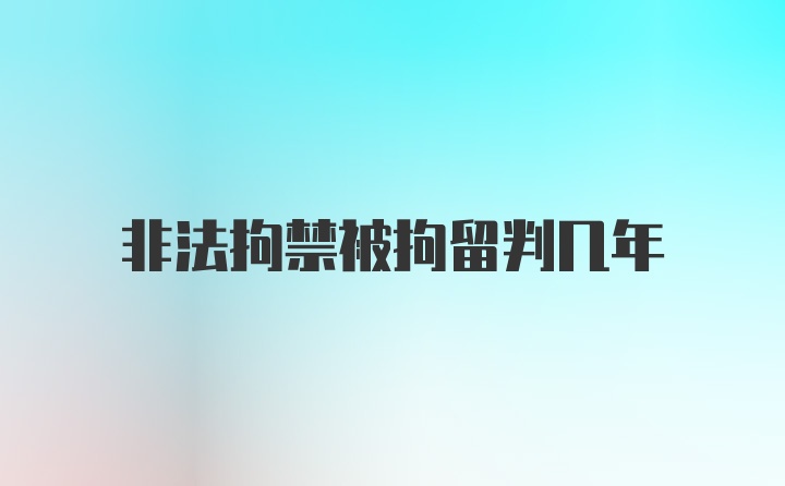 非法拘禁被拘留判几年