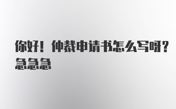 你好！仲裁申请书怎么写呀？急急急