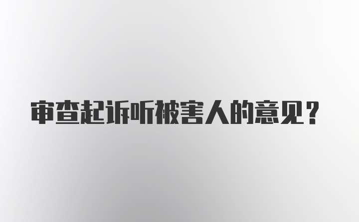 审查起诉听被害人的意见？