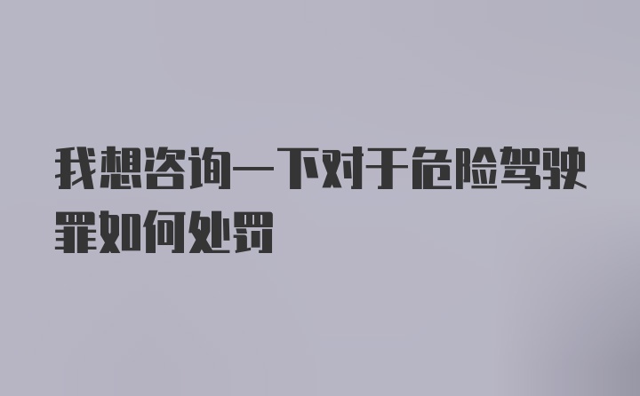 我想咨询一下对于危险驾驶罪如何处罚