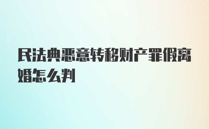 民法典恶意转移财产罪假离婚怎么判