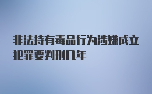 非法持有毒品行为涉嫌成立犯罪要判刑几年