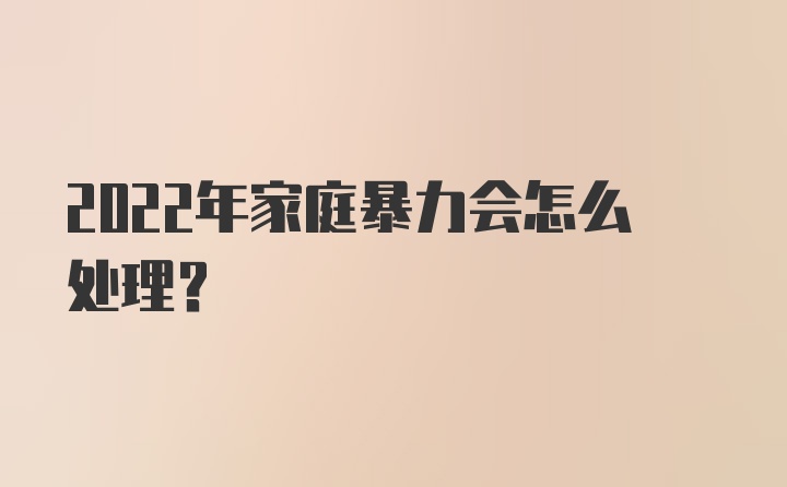 2022年家庭暴力会怎么处理？