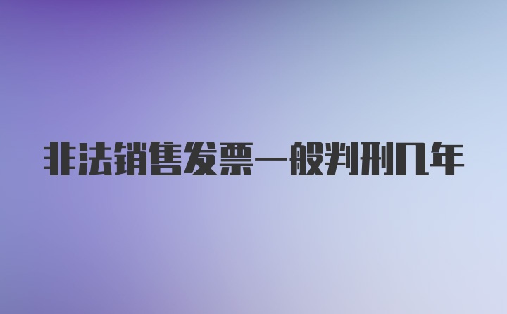 非法销售发票一般判刑几年