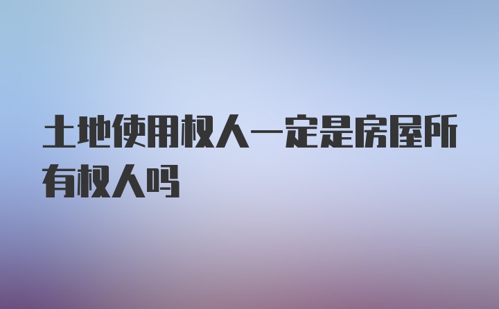 土地使用权人一定是房屋所有权人吗