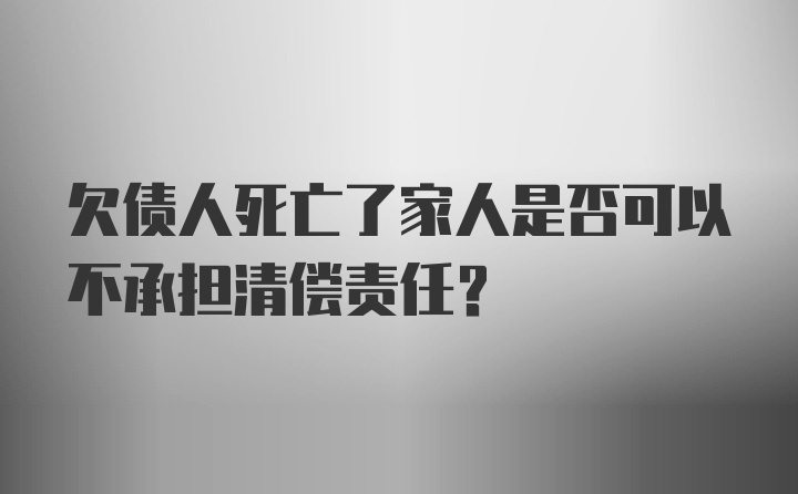 欠债人死亡了家人是否可以不承担清偿责任?