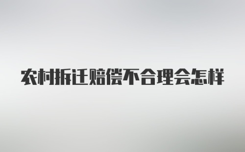 农村拆迁赔偿不合理会怎样