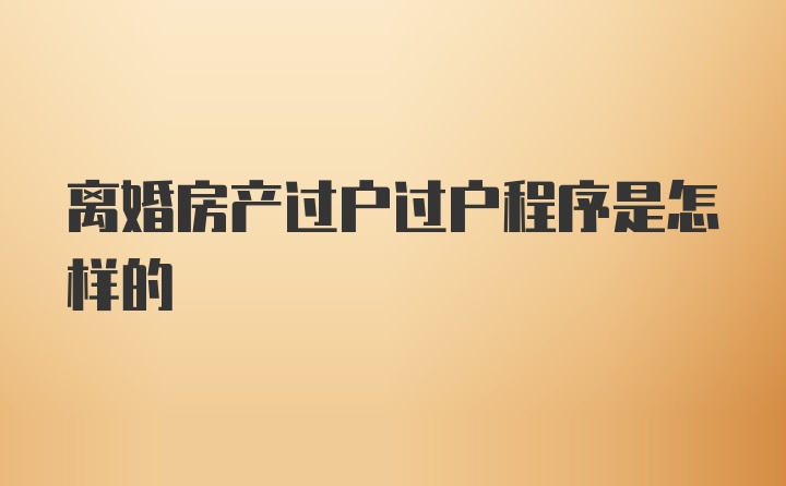 离婚房产过户过户程序是怎样的