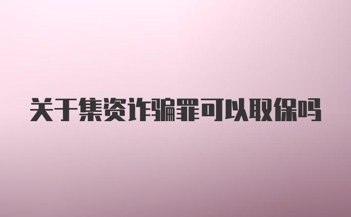 关于集资诈骗罪可以取保吗