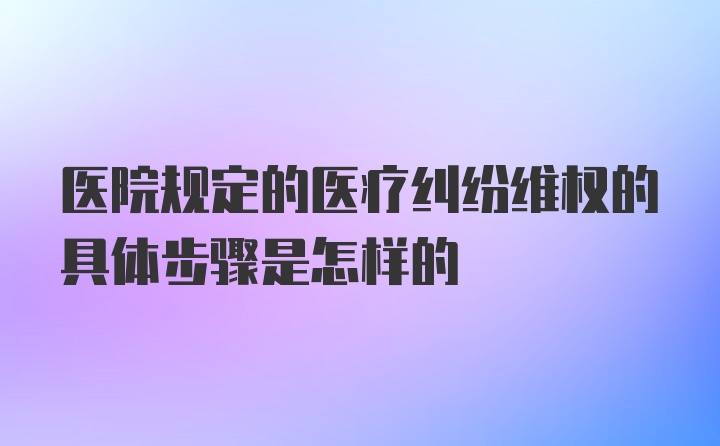 医院规定的医疗纠纷维权的具体步骤是怎样的