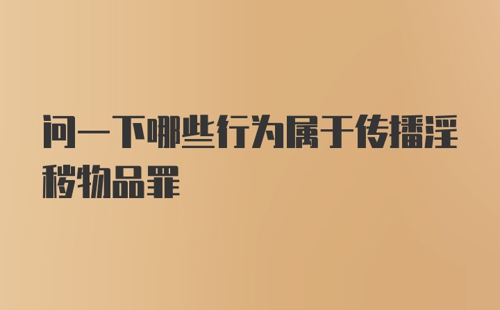 问一下哪些行为属于传播淫秽物品罪