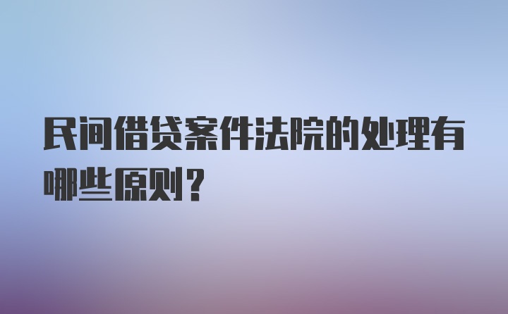 民间借贷案件法院的处理有哪些原则？