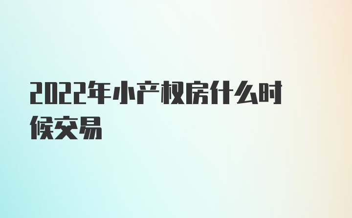 2022年小产权房什么时候交易