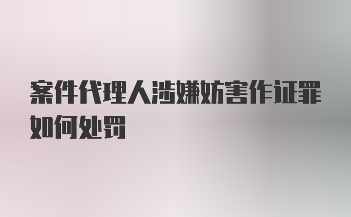 案件代理人涉嫌妨害作证罪如何处罚