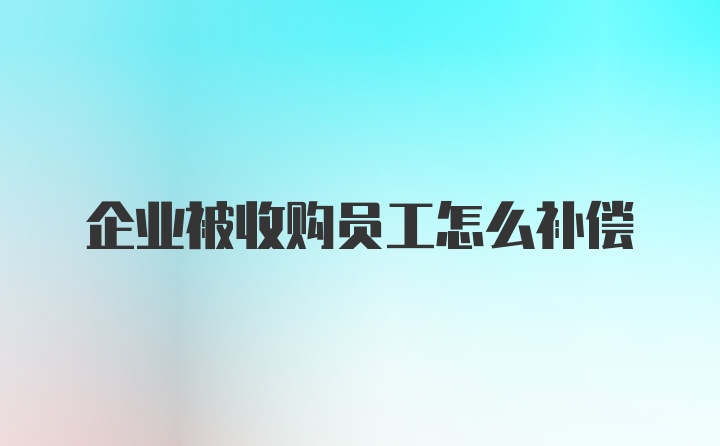 企业被收购员工怎么补偿