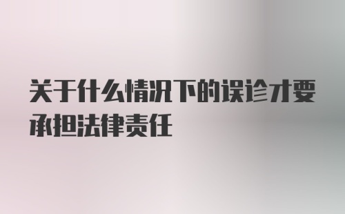 关于什么情况下的误诊才要承担法律责任