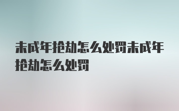 未成年抢劫怎么处罚未成年抢劫怎么处罚