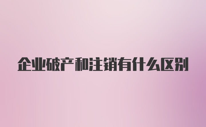 企业破产和注销有什么区别