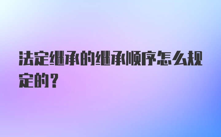 法定继承的继承顺序怎么规定的?