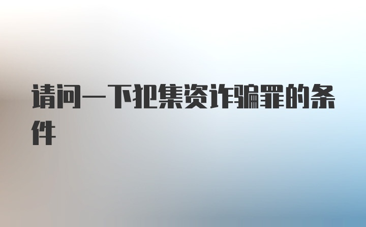 请问一下犯集资诈骗罪的条件