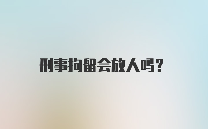 刑事拘留会放人吗？