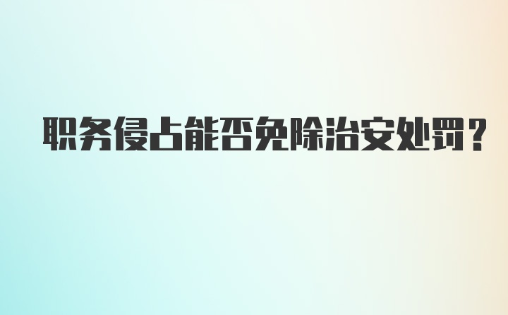 职务侵占能否免除治安处罚？