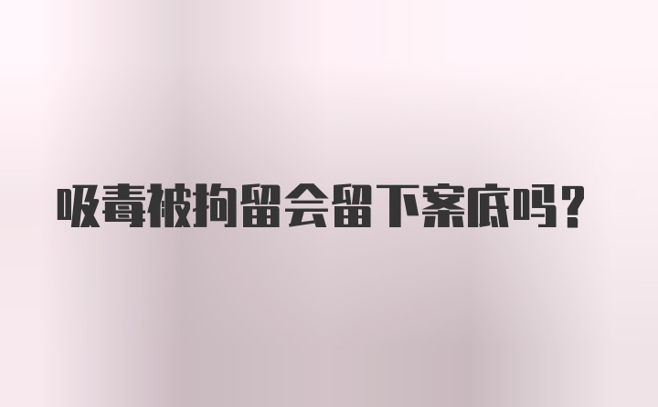 吸毒被拘留会留下案底吗？