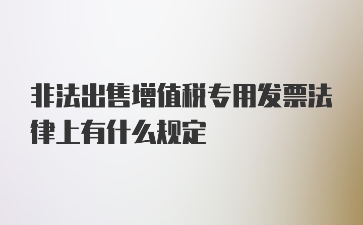 非法出售增值税专用发票法律上有什么规定